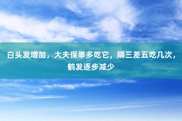 白头发增加，大夫保举多吃它，隔三差五吃几次，鹤发逐步减少