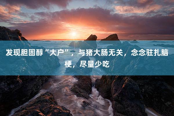 发现胆固醇“大户”，与猪大肠无关，念念驻扎脑梗，尽量少吃