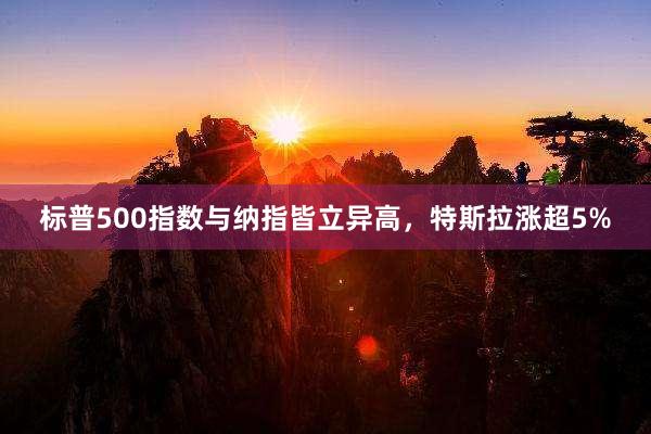 标普500指数与纳指皆立异高，特斯拉涨超5%