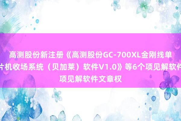 高测股份新注册《高测股份GC-700XL金刚线单晶硅切片机收场系统（贝加莱）软件V1.0》等6个项见解软件文章权