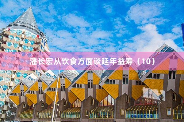 潘长宏从饮食方面谈延年益寿（10）