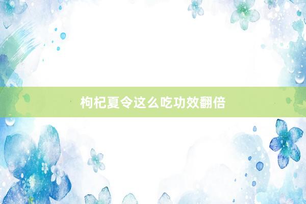 枸杞夏令这么吃功效翻倍