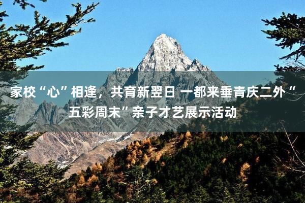 家校“心”相逢，共育新翌日 一都来垂青庆二外“五彩周末”亲子才艺展示活动