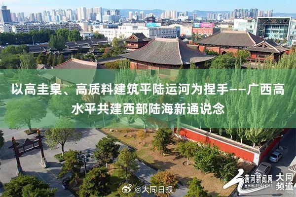 以高圭臬、高质料建筑平陆运河为捏手——广西高水平共建西部陆海新通说念