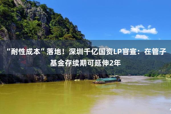 “耐性成本”落地！深圳千亿国资LP官宣：在管子基金存续期可延伸2年
