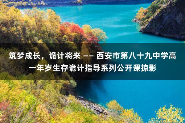 筑梦成长，诡计将来 —— 西安市第八十九中学高一年岁生存诡计指导系列公开课掠影