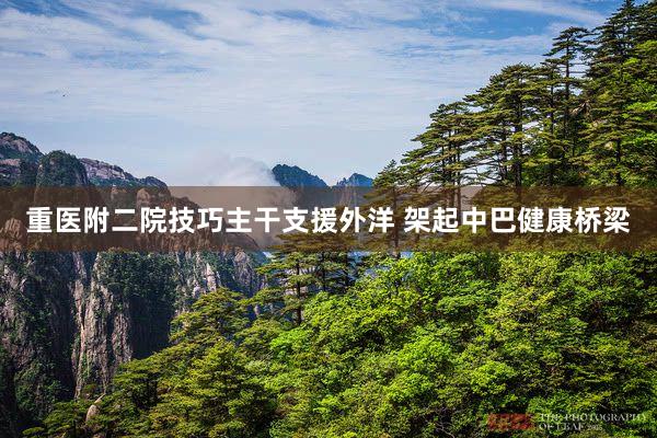 重医附二院技巧主干支援外洋 架起中巴健康桥梁