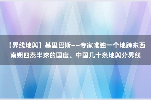 【界线地舆】基里巴斯——专家唯独一个地跨东西南朔四泰半球的国度、中国几十条地舆分界线