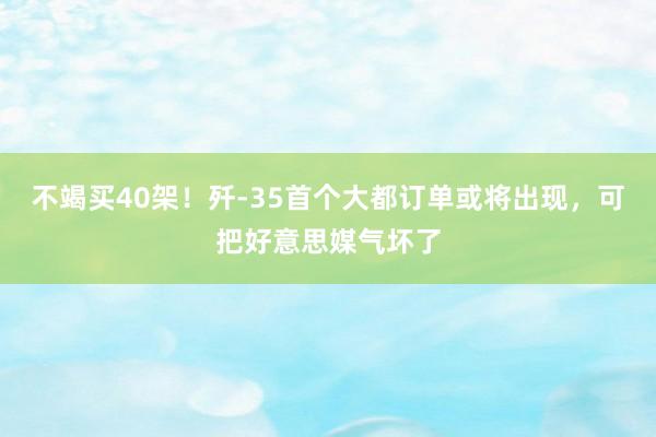 不竭买40架！歼-35首个大都订单或将出现，可把好意思媒气坏了