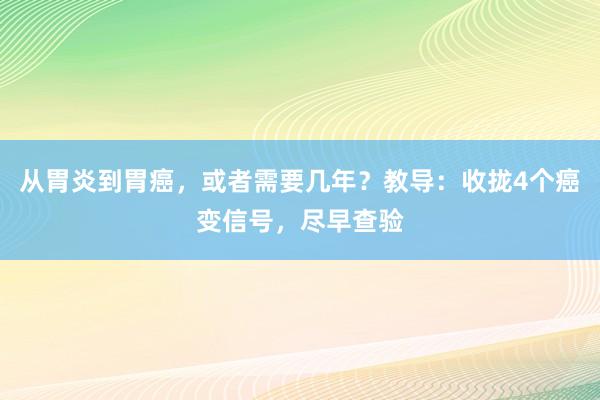 从胃炎到胃癌，或者需要几年？教导：收拢4个癌变信号，尽早查验