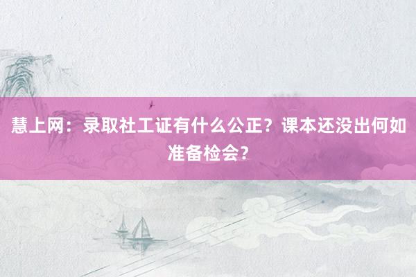 慧上网：录取社工证有什么公正？课本还没出何如准备检会？
