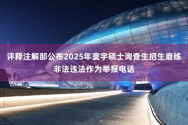 评释注解部公布2025年寰宇硕士询查生招生磨练非法违法作为举报电话