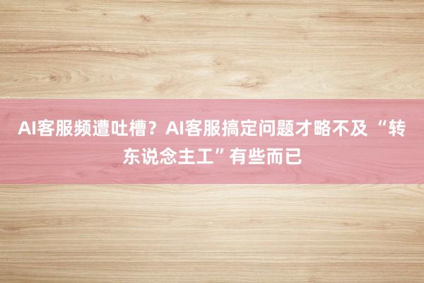 AI客服频遭吐槽？AI客服搞定问题才略不及 “转东说念主工”有些而已