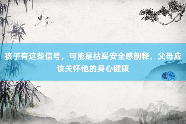 孩子有这些信号，可能是枯竭安全感剖释，父母应该关怀他的身心健康