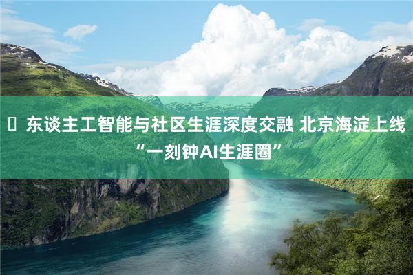 ​东谈主工智能与社区生涯深度交融 北京海淀上线“一刻钟AI生涯圈”
