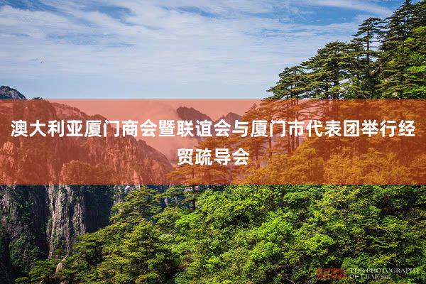 澳大利亚厦门商会暨联谊会与厦门市代表团举行经贸疏导会