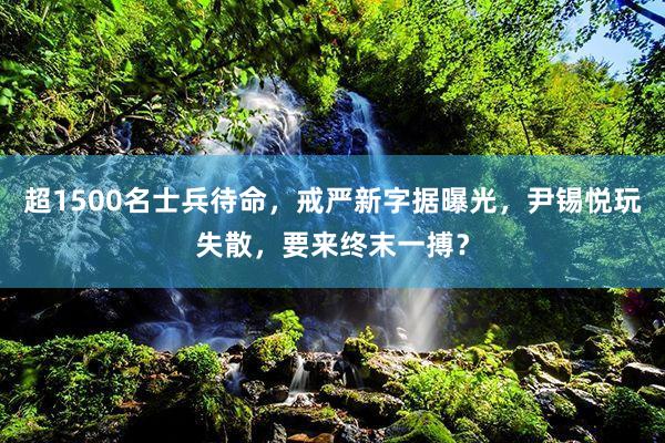 超1500名士兵待命，戒严新字据曝光，尹锡悦玩失散，要来终末一搏？